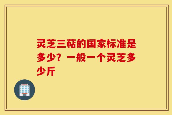 灵芝三萜的国家标准是多少?一般一个灵芝多少斤-第1张图片-灵芝之家 灵芝三萜的国家标准是多少?一般一个灵芝多少斤-第1张图片-灵芝之家