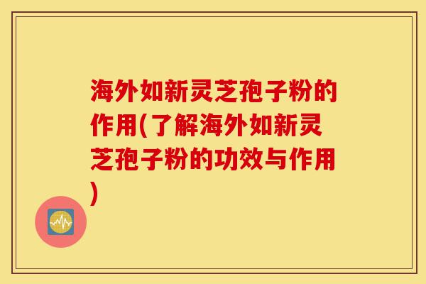 海外如新灵芝孢子粉的作用(了解海外如新灵芝孢子粉的功效与作用)-第1张图片-灵芝之家 海外如新灵芝孢子粉的作用(了解海外如新灵芝孢子粉的功效与作用)-第1张图片-灵芝之家