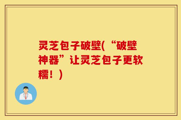 灵芝包子破壁(“破壁神器”让灵芝包子更软糯！)-第1张图片-灵芝之家