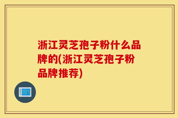 浙江灵芝孢子粉什么品牌的(浙江灵芝孢子粉品牌推荐)-第1张图片-灵芝之家 浙江灵芝孢子粉什么品牌的(浙江灵芝孢子粉品牌推荐)-第1张图片-灵芝之家