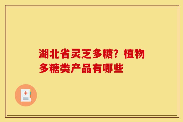 湖北省灵芝多糖?植物多糖类产品有哪些-第1张图片-灵芝之家 湖北省灵芝多糖?植物多糖类产品有哪些-第1张图片-灵芝之家