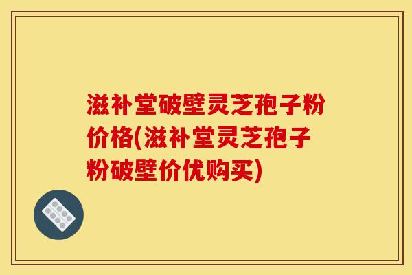 滋补堂破壁灵芝孢子粉价格(滋补堂灵芝孢子粉破壁价优购买)-第1张图片-灵芝之家