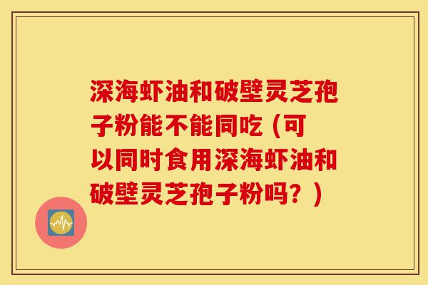 深海虾油和破壁灵芝孢子粉能不能同吃 (可以同时食用深海虾油和破壁灵芝孢子粉吗?)-第1张图片-灵芝之家 深海虾油和破壁灵芝孢子粉能不能同吃 (可以同时食用深海虾油和破壁灵芝孢子粉吗?)-第1张图片-灵芝之家