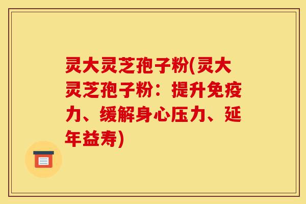 灵大灵芝孢子粉(灵大灵芝孢子粉:提升免疫力、缓解身心压力、延年益寿)-第1张图片-灵芝之家 灵大灵芝孢子粉(灵大灵芝孢子粉:提升免疫力、缓解身心压力、延年益寿)-第1张图片-灵芝之家