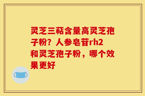 灵芝三萜含量高灵芝孢子粉?人参皂苷rh2和灵芝孢子粉,哪个效果更好-第1张图片-灵芝之家 灵芝三萜含量高灵芝孢子粉?人参皂苷rh2和灵芝孢子粉,哪个效果更好-第1张图片-灵芝之家
