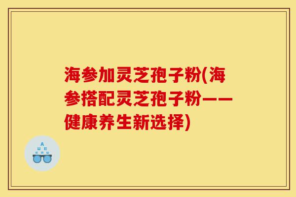 海参加灵芝孢子粉(海参搭配灵芝孢子粉——健康养生新选择)-第1张图片-灵芝之家 海参加灵芝孢子粉(海参搭配灵芝孢子粉——健康养生新选择)-第1张图片-灵芝之家