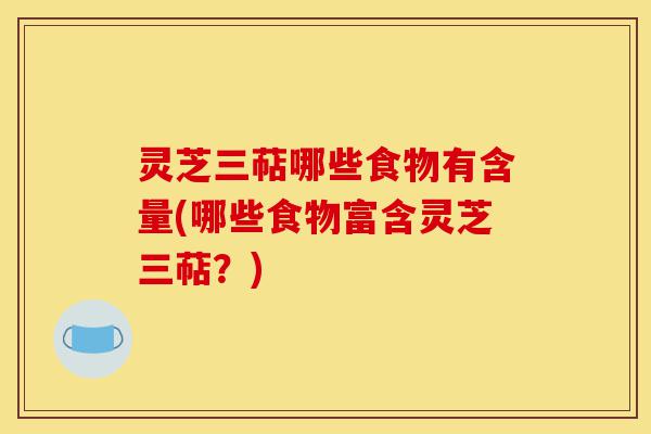 灵芝三萜哪些食物有含量(哪些食物富含灵芝三萜？)-第1张图片-灵芝之家