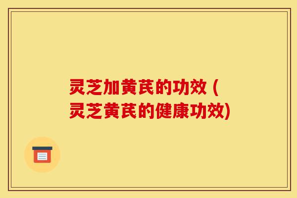 灵芝加黄芪的功效 (灵芝黄芪的健康功效)-第1张图片-灵芝之家 灵芝加黄芪的功效 (灵芝黄芪的健康功效)-第1张图片-灵芝之家