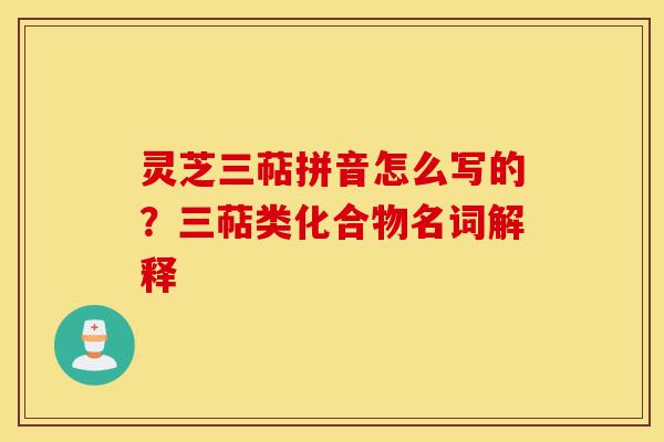 灵芝三萜拼音怎么写的?三萜类化合物名词解释-第1张图片-灵芝之家 灵芝三萜拼音怎么写的?三萜类化合物名词解释-第1张图片-灵芝之家