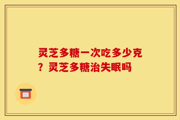 灵芝多糖一次吃多少克？灵芝多糖治失眠吗-第1张图片-灵芝之家