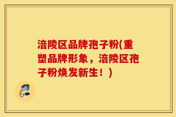 涪陵区品牌孢子粉(重塑品牌形象,涪陵区孢子粉焕发新生!)-第1张图片-灵芝之家 涪陵区品牌孢子粉(重塑品牌形象,涪陵区孢子粉焕发新生!)-第1张图片-灵芝之家