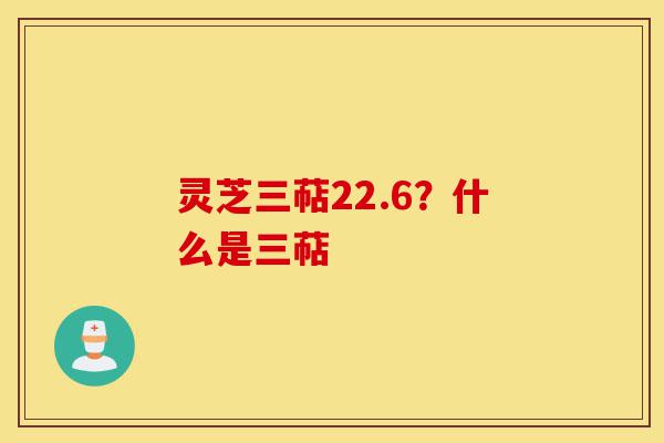 灵芝三萜22.6？什么是三萜-第1张图片-灵芝之家