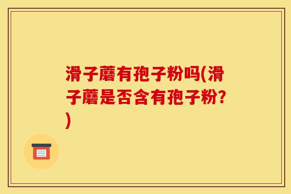 滑子蘑有孢子粉吗(滑子蘑是否含有孢子粉？)-第1张图片-灵芝之家