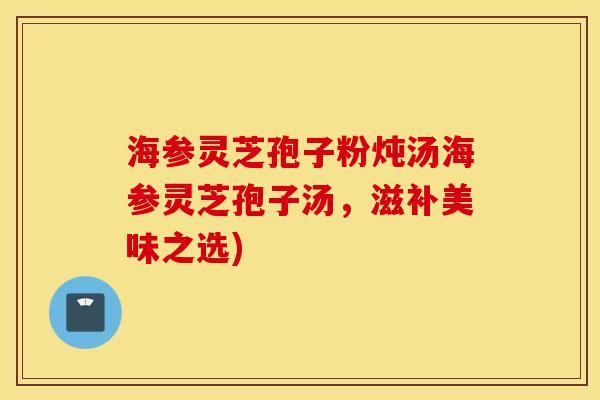 海参灵芝孢子粉炖汤海参灵芝孢子汤,滋补美味之选)-第1张图片-灵芝之家 海参灵芝孢子粉炖汤海参灵芝孢子汤,滋补美味之选)-第1张图片-灵芝之家