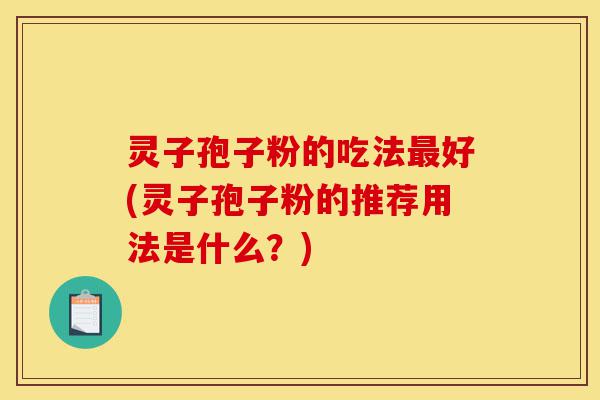 灵子孢子粉的吃法最好(灵子孢子粉的推荐用法是什么?)-第1张图片-灵芝之家 灵子孢子粉的吃法最好(灵子孢子粉的推荐用法是什么?)-第1张图片-灵芝之家