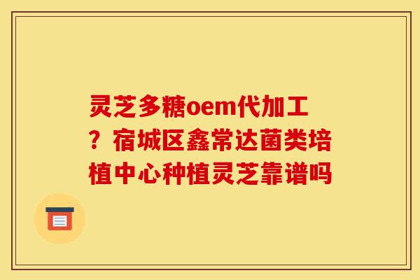 灵芝多糖oem代加工?宿城区鑫常达菌类培植中心种植灵芝靠谱吗-第1张图片-灵芝之家 灵芝多糖oem代加工?宿城区鑫常达菌类培植中心种植灵芝靠谱吗-第1张图片-灵芝之家