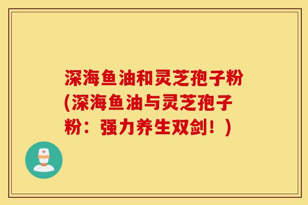 深海鱼油和灵芝孢子粉(深海鱼油与灵芝孢子粉:强力养生双剑!)-第1张图片-灵芝之家 深海鱼油和灵芝孢子粉(深海鱼油与灵芝孢子粉:强力养生双剑!)-第1张图片-灵芝之家