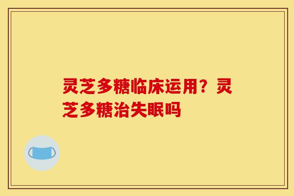 灵芝多糖临床运用?灵芝多糖治失眠吗-第1张图片-灵芝之家 灵芝多糖临床运用?灵芝多糖治失眠吗-第1张图片-灵芝之家