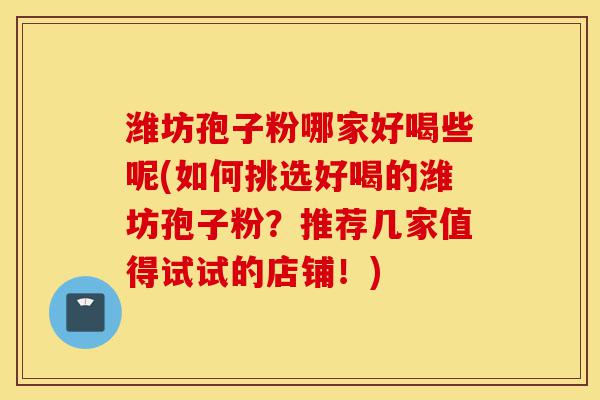 潍坊孢子粉哪家好喝些呢(如何挑选好喝的潍坊孢子粉？推荐几家值得试试的店铺！)-第1张图片-灵芝之家