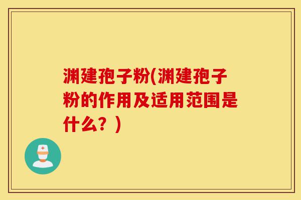 渊建孢子粉(渊建孢子粉的作用及适用范围是什么?)-第1张图片-灵芝之家 渊建孢子粉(渊建孢子粉的作用及适用范围是什么?)-第1张图片-灵芝之家