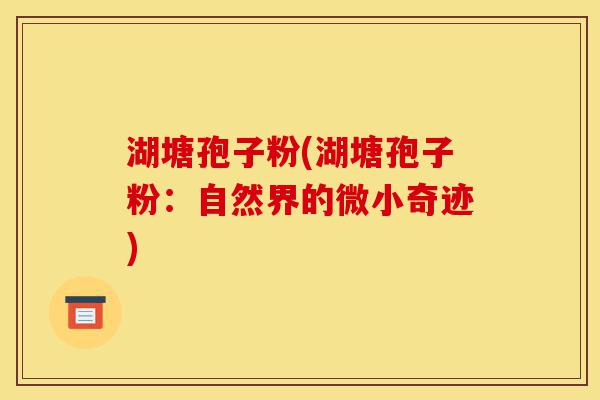 湖塘孢子粉(湖塘孢子粉:自然界的微小奇迹)-第1张图片-灵芝之家 湖塘孢子粉(湖塘孢子粉:自然界的微小奇迹)-第1张图片-灵芝之家