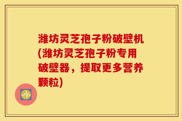 潍坊灵芝孢子粉破壁机(潍坊灵芝孢子粉专用破壁器，提取更多营养颗粒)-第1张图片-灵芝之家