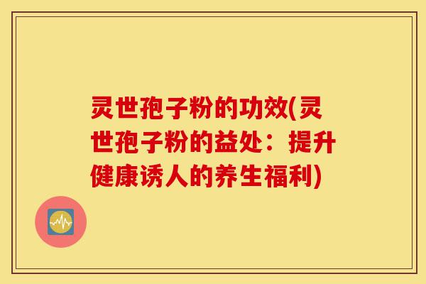 灵世孢子粉的功效(灵世孢子粉的益处：提升健康诱人的养生福利)-第1张图片-灵芝之家
