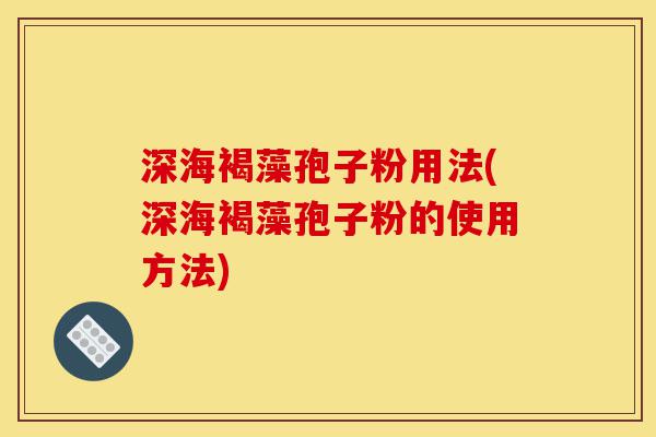 深海褐藻孢子粉用法(深海褐藻孢子粉的使用方法)-第1张图片-灵芝之家