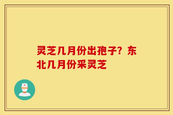 灵芝几月份出孢子？东北几月份采灵芝-第1张图片-灵芝之家