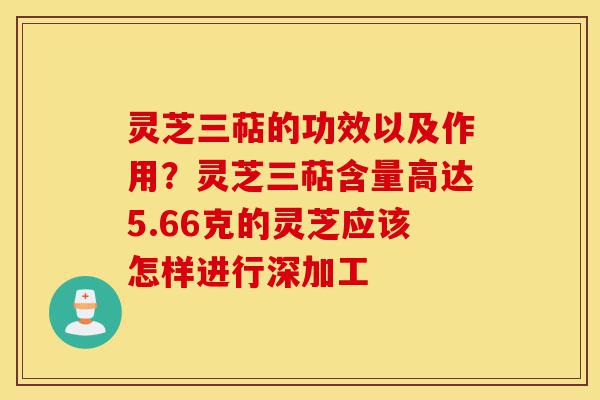 灵芝三萜的功效以及作用?灵芝三萜含量高达5.66克的灵芝应该怎样进行深加工-第1张图片-灵芝之家 灵芝三萜的功效以及作用?灵芝三萜含量高达5.66克的灵芝应该怎样进行深加工-第1张图片-灵芝之家