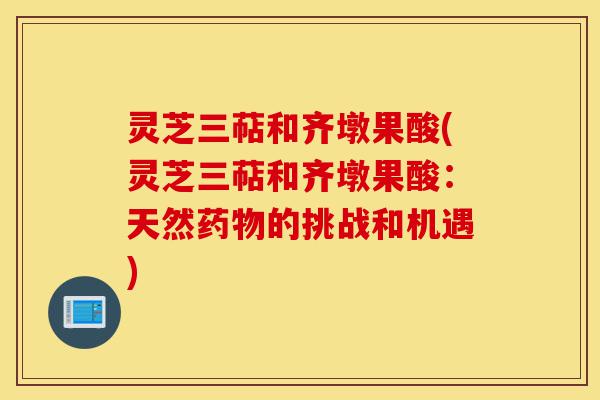 灵芝三萜和齐墩果酸(灵芝三萜和齐墩果酸:天然药物的挑战和机遇)-第1张图片-灵芝之家 灵芝三萜和齐墩果酸(灵芝三萜和齐墩果酸:天然药物的挑战和机遇)-第1张图片-灵芝之家