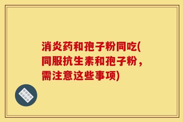 消炎药和孢子粉同吃(同服抗生素和孢子粉,需注意这些事项)-第1张图片-灵芝之家 消炎药和孢子粉同吃(同服抗生素和孢子粉,需注意这些事项)-第1张图片-灵芝之家