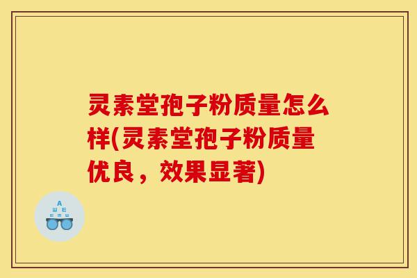 灵素堂孢子粉质量怎么样(灵素堂孢子粉质量优良，效果显著)-第1张图片-灵芝之家