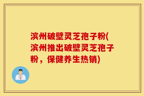 滨州破壁灵芝孢子粉(滨州推出破壁灵芝孢子粉,保健养生热销)-第1张图片-灵芝之家 滨州破壁灵芝孢子粉(滨州推出破壁灵芝孢子粉,保健养生热销)-第1张图片-灵芝之家