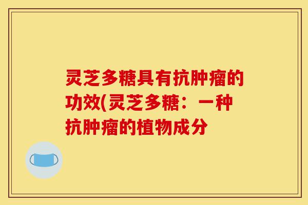 灵芝多糖具有抗肿瘤的功效(灵芝多糖:一种抗肿瘤的植物成分-第1张图片-灵芝之家 灵芝多糖具有抗肿瘤的功效(灵芝多糖:一种抗肿瘤的植物成分-第1张图片-灵芝之家