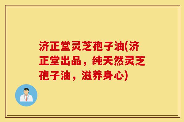 济正堂灵芝孢子油(济正堂出品,纯天然灵芝孢子油,滋养身心)-第1张图片-灵芝之家 济正堂灵芝孢子油(济正堂出品,纯天然灵芝孢子油,滋养身心)-第1张图片-灵芝之家