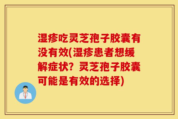湿疹吃灵芝孢子胶囊有没有效(湿疹患者想缓解症状？灵芝孢子胶囊可能是有效的选择)-第1张图片-灵芝之家