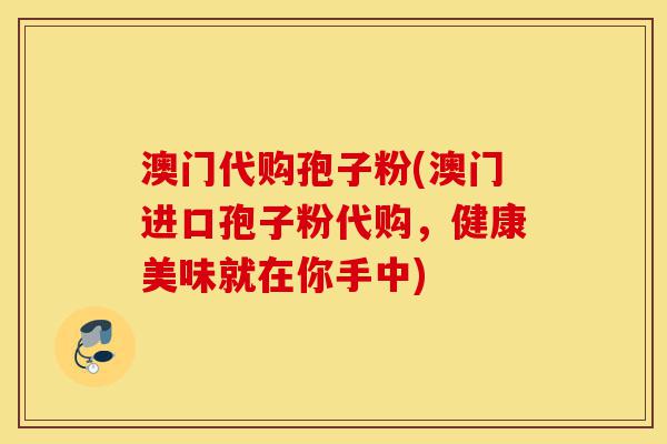 澳门代购孢子粉(澳门进口孢子粉代购,健康美味就在你手中)-第1张图片-灵芝之家 澳门代购孢子粉(澳门进口孢子粉代购,健康美味就在你手中)-第1张图片-灵芝之家