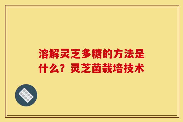 溶解灵芝多糖的方法是什么?灵芝菌栽培技术-第1张图片-灵芝之家 溶解灵芝多糖的方法是什么?灵芝菌栽培技术-第1张图片-灵芝之家