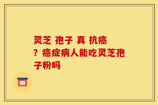 灵芝 孢子 真 抗癌?癌症病人能吃灵芝孢子粉吗-第1张图片-灵芝之家 灵芝 孢子 真 抗癌?癌症病人能吃灵芝孢子粉吗-第1张图片-灵芝之家