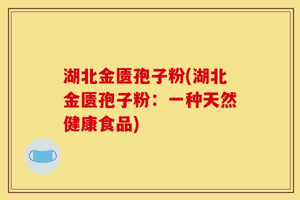 湖北金匮孢子粉(湖北金匮孢子粉:一种天然健康食品)-第1张图片-灵芝之家 湖北金匮孢子粉(湖北金匮孢子粉:一种天然健康食品)-第1张图片-灵芝之家