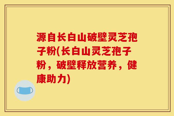 源自长白山破壁灵芝孢子粉(长白山灵芝孢子粉,破壁释放营养,健康助力)-第1张图片-灵芝之家 源自长白山破壁灵芝孢子粉(长白山灵芝孢子粉,破壁释放营养,健康助力)-第1张图片-灵芝之家