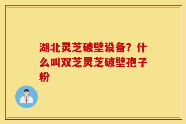 湖北灵芝破壁设备?什么叫双芝灵芝破壁孢子粉-第1张图片-灵芝之家 湖北灵芝破壁设备?什么叫双芝灵芝破壁孢子粉-第1张图片-灵芝之家