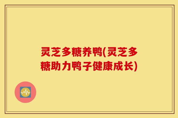 灵芝多糖养鸭(灵芝多糖助力鸭子健康成长)-第1张图片-灵芝之家 灵芝多糖养鸭(灵芝多糖助力鸭子健康成长)-第1张图片-灵芝之家