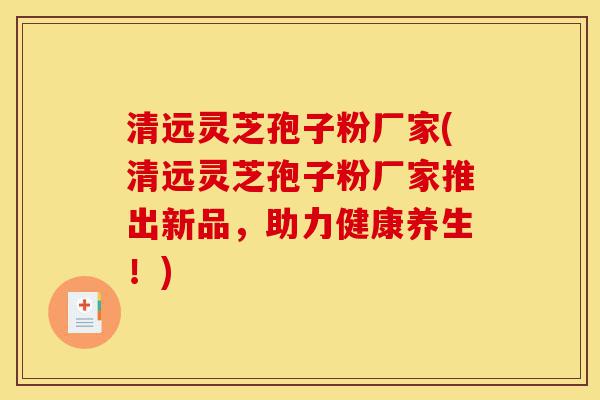 清远灵芝孢子粉厂家(清远灵芝孢子粉厂家推出新品,助力健康养生!)-第1张图片-灵芝之家 清远灵芝孢子粉厂家(清远灵芝孢子粉厂家推出新品,助力健康养生!)-第1张图片-灵芝之家