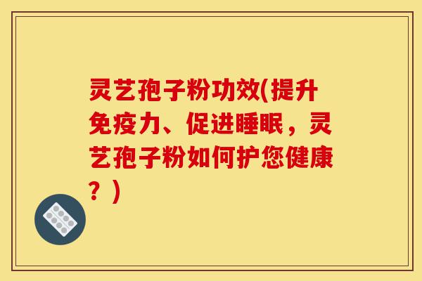 灵艺孢子粉功效(提升免疫力、促进睡眠，灵艺孢子粉如何护您健康？)-第1张图片-灵芝之家