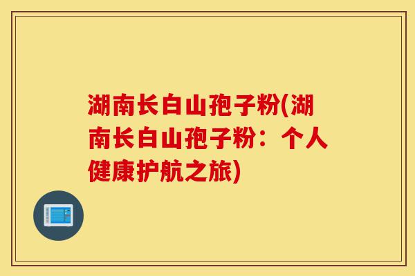 湖南长白山孢子粉(湖南长白山孢子粉:个人健康护航之旅)-第1张图片-灵芝之家 湖南长白山孢子粉(湖南长白山孢子粉:个人健康护航之旅)-第1张图片-灵芝之家