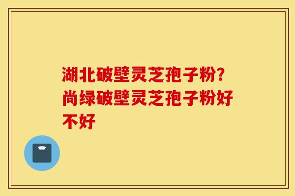 湖北破壁灵芝孢子粉?尚绿破壁灵芝孢子粉好不好-第1张图片-灵芝之家 湖北破壁灵芝孢子粉?尚绿破壁灵芝孢子粉好不好-第1张图片-灵芝之家