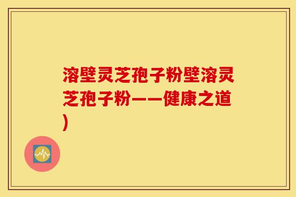 溶壁灵芝孢子粉壁溶灵芝孢子粉——健康之道)-第1张图片-灵芝之家 溶壁灵芝孢子粉壁溶灵芝孢子粉——健康之道)-第1张图片-灵芝之家