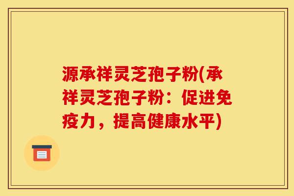 源承祥灵芝孢子粉(承祥灵芝孢子粉:促进免疫力,提高健康水平)-第1张图片-灵芝之家 源承祥灵芝孢子粉(承祥灵芝孢子粉:促进免疫力,提高健康水平)-第1张图片-灵芝之家